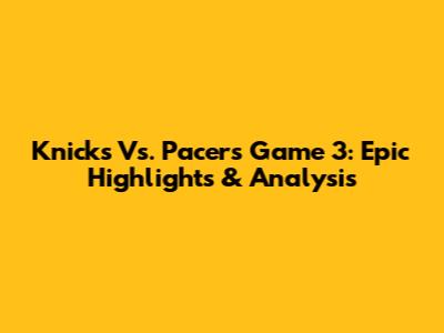 Knicks Vs. Pacers Game 3: Epic Highlights & Analysis