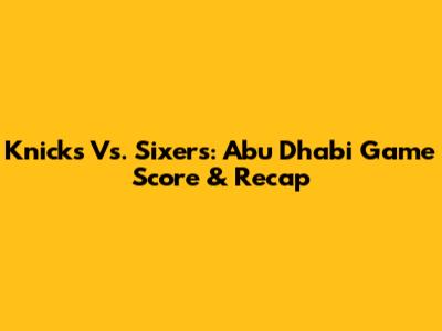 Knicks Vs. Sixers: Abu Dhabi Game Score & Recap