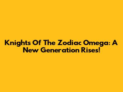 Knights Of The Zodiac Omega: A New Generation Rises!