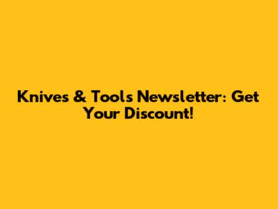 Knives & Tools Newsletter: Get Your Discount!