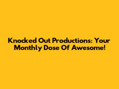 Knocked Out Productions: Your Monthly Dose Of Awesome!