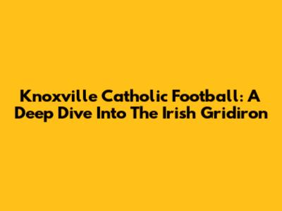 Knoxville Catholic Football: A Deep Dive Into The Irish Gridiron