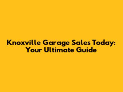 Knoxville Garage Sales Today: Your Ultimate Guide
