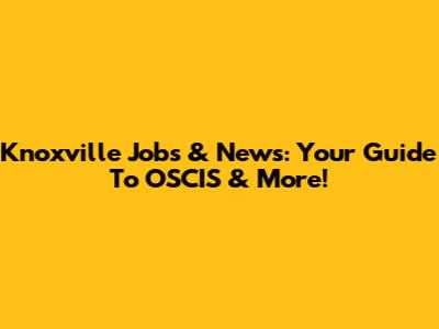 Knoxville Jobs & News: Your Guide To OSCIS & More!