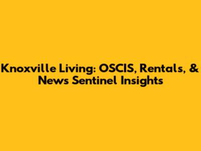 Knoxville Living: OSCIS, Rentals, & News Sentinel Insights