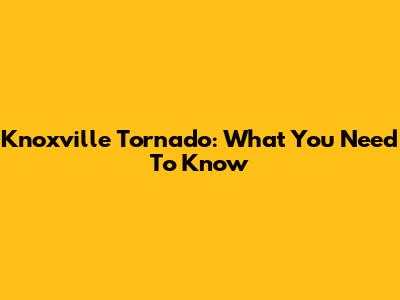 Knoxville Tornado: What You Need To Know