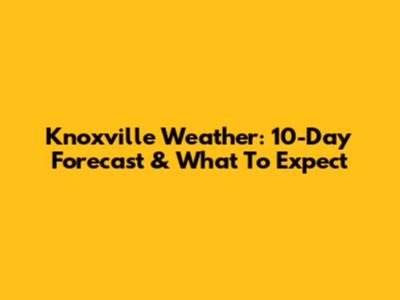 Knoxville Weather: 10-Day Forecast & What To Expect
