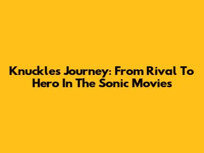 Knuckles' Journey: From Rival To Hero In The Sonic Movies