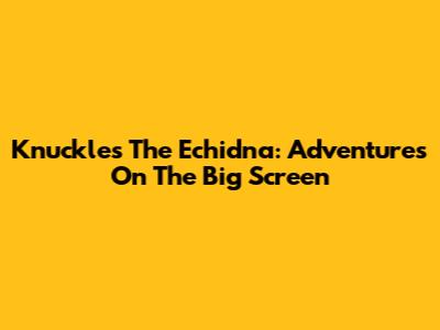 Knuckles The Echidna: Adventures On The Big Screen