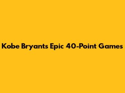 Kobe Bryant's Epic 40-Point Games