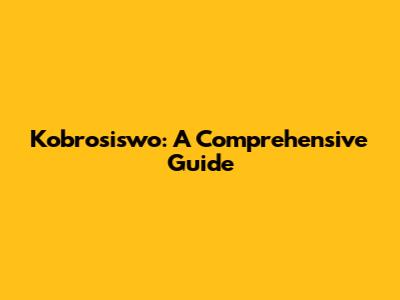 Kobrosiswo: A Comprehensive Guide