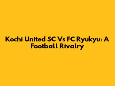 Kochi United SC Vs FC Ryukyu: A Football Rivalry