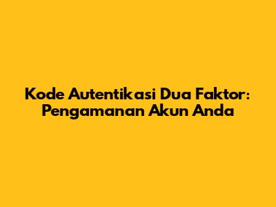 Kode Autentikasi Dua Faktor: Pengamanan Akun Anda