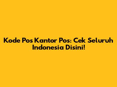 Kode Pos Kantor Pos: Cek Seluruh Indonesia Disini!