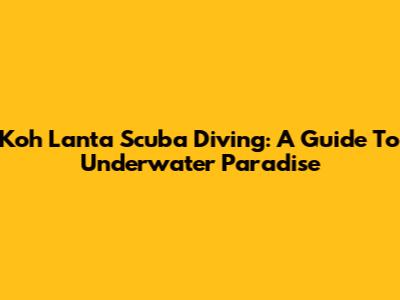 Koh Lanta Scuba Diving: A Guide To Underwater Paradise