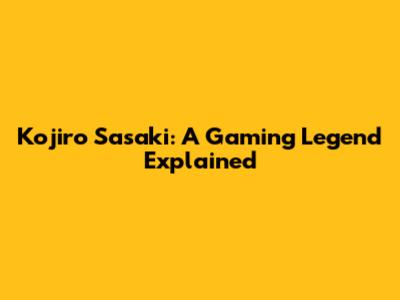 Kojiro Sasaki: A Gaming Legend Explained