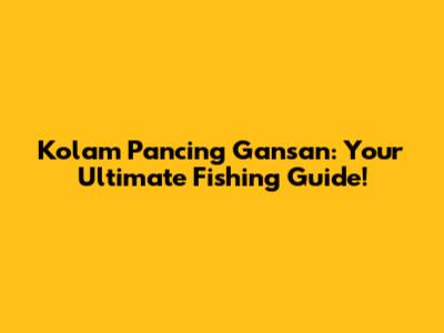 Kolam Pancing Gansan: Your Ultimate Fishing Guide!