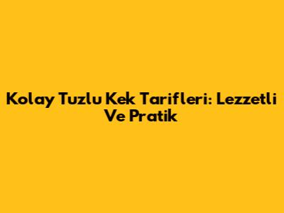 Kolay Tuzlu Kek Tarifleri: Lezzetli Ve Pratik
