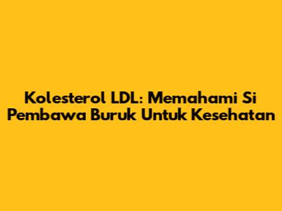 Kolesterol LDL: Memahami Si Pembawa 'Buruk' Untuk Kesehatan