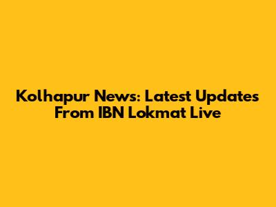 Kolhapur News: Latest Updates From IBN Lokmat Live