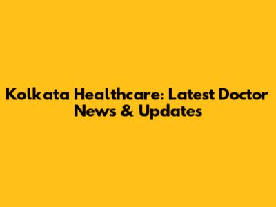 Kolkata Healthcare: Latest Doctor News & Updates