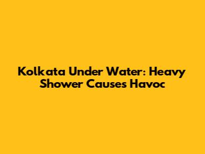 Kolkata Under Water: Heavy Shower Causes Havoc