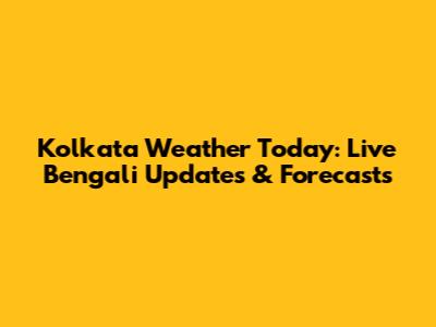 Kolkata Weather Today: Live Bengali Updates & Forecasts