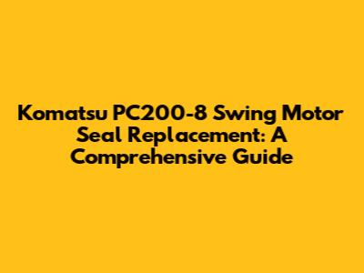 Komatsu PC200-8 Swing Motor Seal Replacement: A Comprehensive Guide