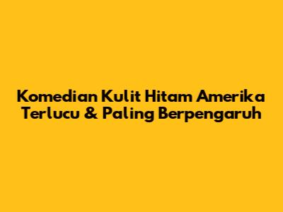 Komedian Kulit Hitam Amerika Terlucu & Paling Berpengaruh