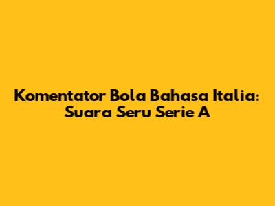 Komentator Bola Bahasa Italia: Suara Seru Serie A