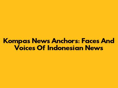 Kompas News Anchors: Faces And Voices Of Indonesian News