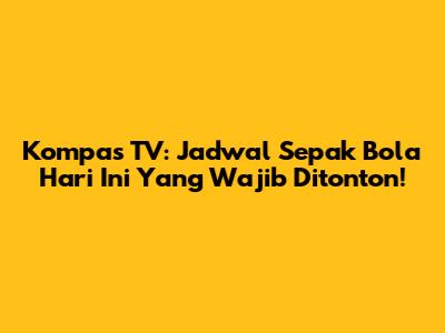 Kompas TV: Jadwal Sepak Bola Hari Ini Yang Wajib Ditonton!