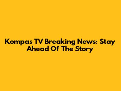 Kompas TV Breaking News: Stay Ahead Of The Story