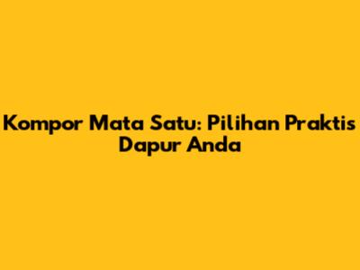 Kompor Mata Satu: Pilihan Praktis Dapur Anda