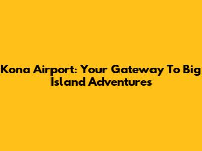 Kona Airport: Your Gateway To Big Island Adventures