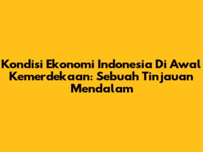 Kondisi Ekonomi Indonesia Di Awal Kemerdekaan: Sebuah Tinjauan Mendalam