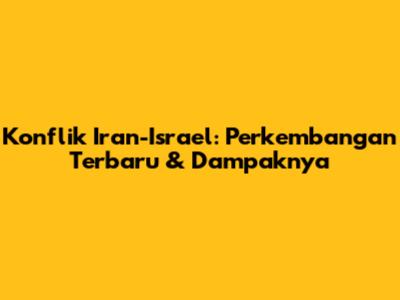 Konflik Iran-Israel: Perkembangan Terbaru & Dampaknya