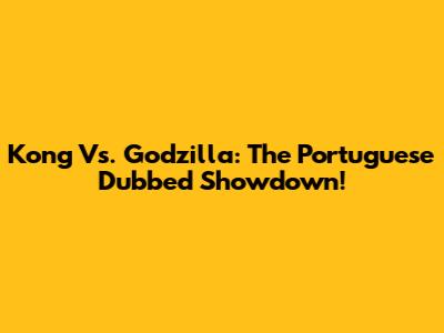 Kong Vs. Godzilla: The Portuguese Dubbed Showdown!