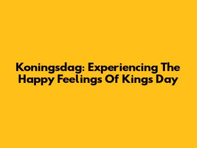 Koningsdag: Experiencing The Happy Feelings Of King's Day