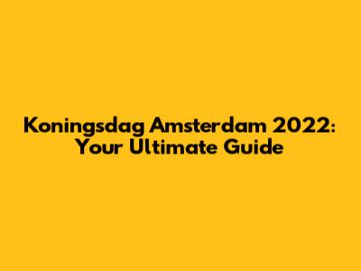 Koningsdag Amsterdam 2022: Your Ultimate Guide