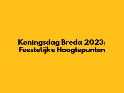 Koningsdag Breda 2023: Feestelijke Hoogtepunten