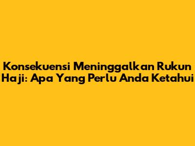 Konsekuensi Meninggalkan Rukun Haji: Apa Yang Perlu Anda Ketahui