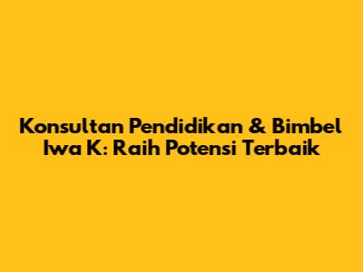 Konsultan Pendidikan & Bimbel Iwa K: Raih Potensi Terbaik