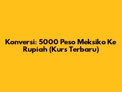 Konversi: 5000 Peso Meksiko Ke Rupiah (Kurs Terbaru)