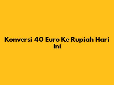 Konversi 40 Euro Ke Rupiah Hari Ini