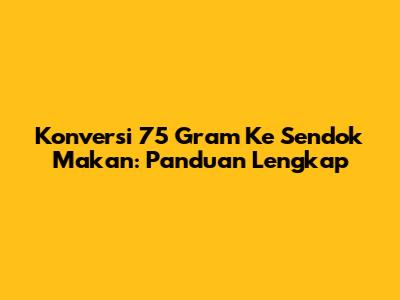 Konversi 75 Gram Ke Sendok Makan: Panduan Lengkap