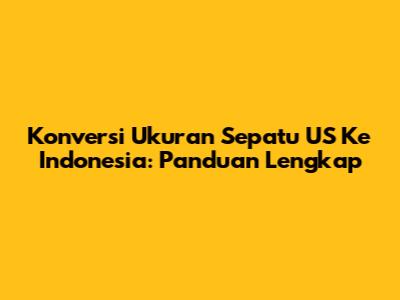 Konversi Ukuran Sepatu US Ke Indonesia: Panduan Lengkap