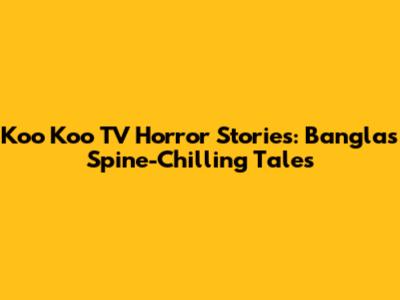 Koo Koo TV Horror Stories: Bangla's Spine-Chilling Tales