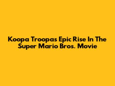 Koopa Troopa's Epic Rise In The Super Mario Bros. Movie