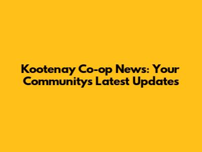 Kootenay Co-op News: Your Community's Latest Updates